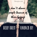 <p>Don't shame people because of their baggage help them unpack it.</p>