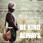 <p>Everyone you meet is fighting a battle you know nothing about.  Be Kind ALWAYS! #empathy #kindness</p>