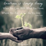 <p>Excellence is simply doing what you can with what you have, where you are as you are!  </p>