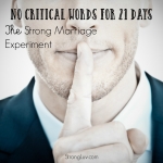 <p>No critical words for 21 days! #marriage #strongmarriageexperiment </p>